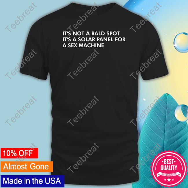Shirts That Go Hard It's Not A Bald Spot It's A Solar Panel For A Sex Machine Tee Shirts That Go Hard It's Not A Bald Spot It's A Solar Panel For A Sex Machine Tee
