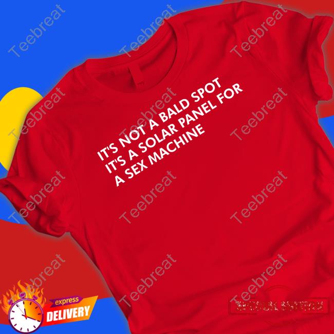 Shirts That Go Hard It's Not A Bald Spot It's A Solar Panel For A Sex Machine Tee Shirts That Go Hard It's Not A Bald Spot It's A Solar Panel For A Sex Machine Tee