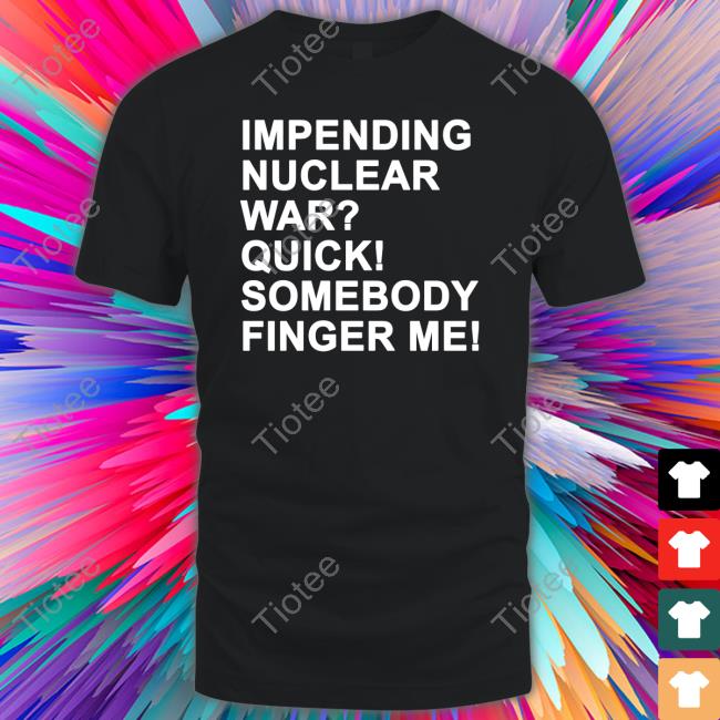 Impending Nuclear War Quick Somebody Finger Me Tee Shirts That Go Hard Twittter Impending Nuclear War Quick Somebody Finger Me Tee Shirts That Go Hard Twittter
