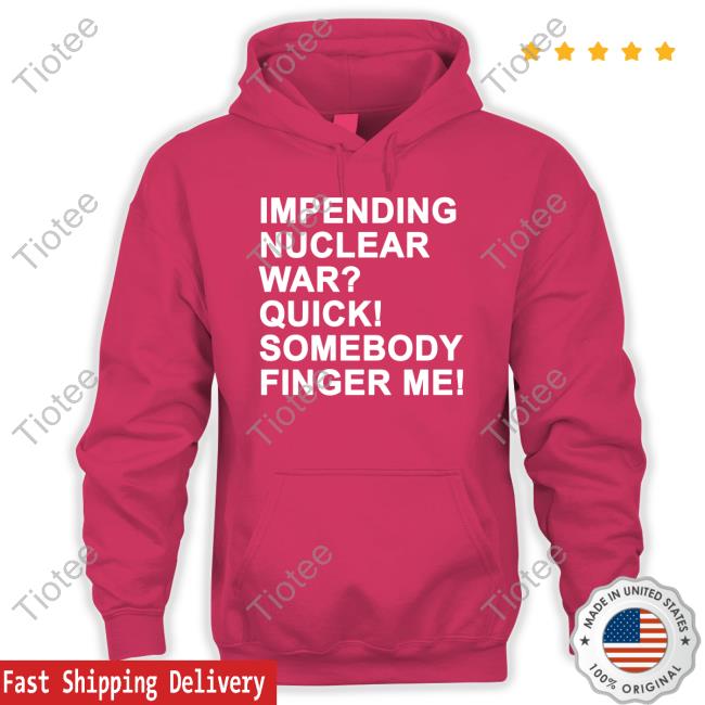 Impending Nuclear War Quick Somebody Finger Me Tee Shirts That Go Hard Twittter Impending Nuclear War Quick Somebody Finger Me Tee Shirts That Go Hard Twittter