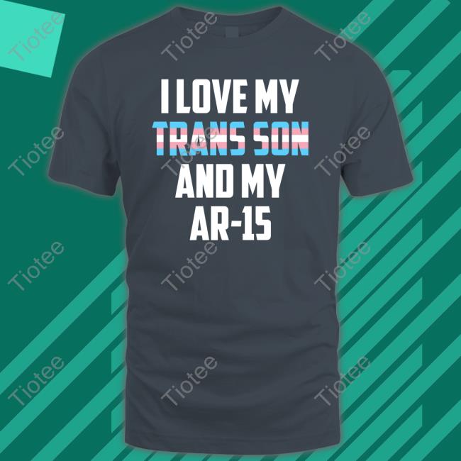 Official I Love My Trans Son And My Ar-15 Shirts Official I Love My Trans Son And My Ar-15 Shirts