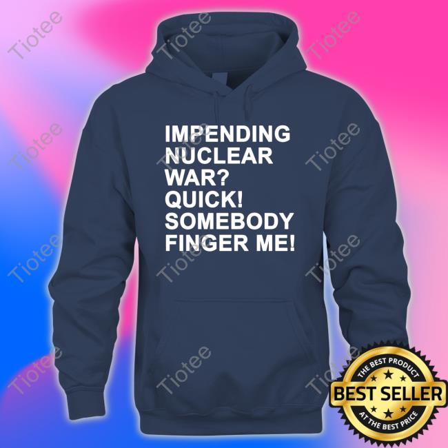 Impending Nuclear War Quick Somebody Finger Me Tee Shirts That Go Hard Twittter Impending Nuclear War Quick Somebody Finger Me Tee Shirts That Go Hard Twittter