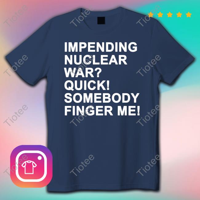 Impending Nuclear War Quick Somebody Finger Me Tee Shirts That Go Hard Twittter Impending Nuclear War Quick Somebody Finger Me Tee Shirts That Go Hard Twittter