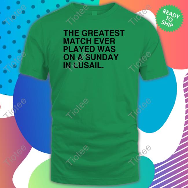 Official The Greatest Match Ever Played Was On A Sunday In Lusail Shirt