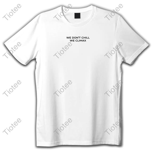 Official We Don't Chill We Climax Shirt Tee Shirt Official We Don't Chill We Climax Shirt Tee Shirt