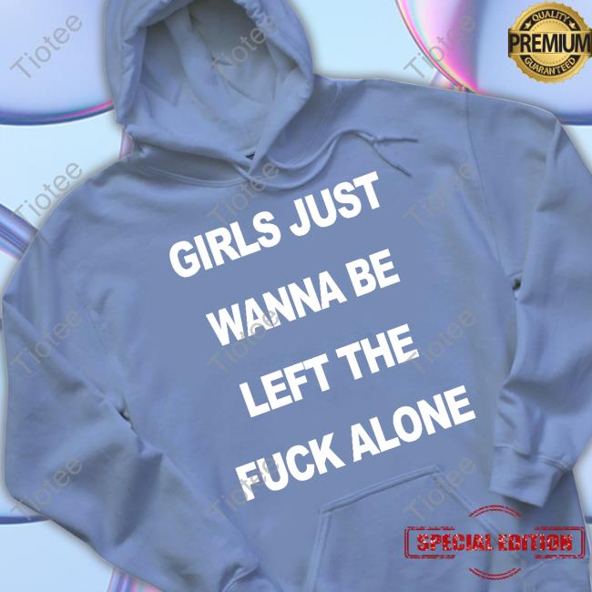 Girls Just Wanna Be Left The Fuck Alone Shirt Girls Just Wanna Be Left The Fuck Alone Shirt