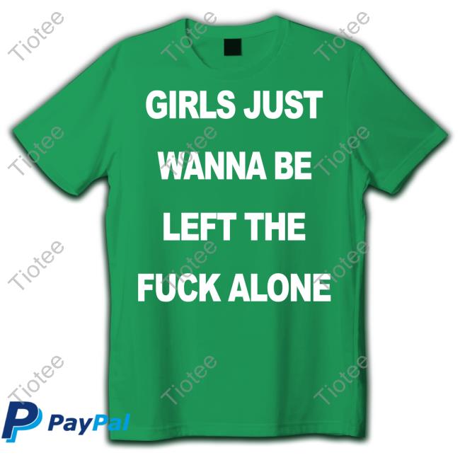 Girls Just Wanna Be Left The Fuck Alone Shirt Girls Just Wanna Be Left The Fuck Alone Shirt