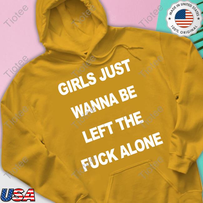 Girls Just Wanna Be Left The Fuck Alone Shirt Girls Just Wanna Be Left The Fuck Alone Shirt