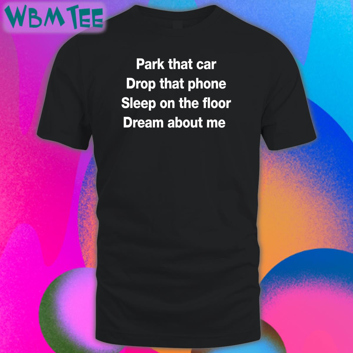 Park That Car Drop That Phone Sleep On The Floor Dream About Me Tee Shirt Fratty Hearst Park That Car Drop That Phone Sleep On The Floor Dream About Me Tee Shirt Fratty Hearst