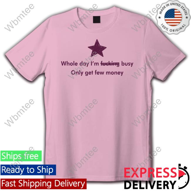 Whole Day I'm Fucking Busy Only Get Few Money Shirt Funny Whole Day I'm Fucking Busy Only Get Few Money Shirt Funny