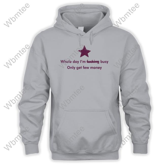 Whole Day I'm Fucking Busy Only Get Few Money Shirt Funny Whole Day I'm Fucking Busy Only Get Few Money Shirt Funny