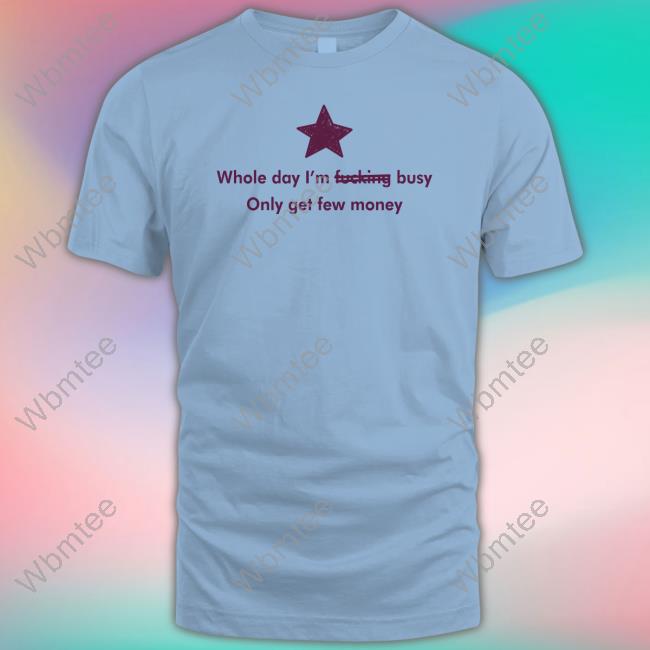 Whole Day I'm Fucking Busy Only Get Few Money Shirt Funny Whole Day I'm Fucking Busy Only Get Few Money Shirt Funny