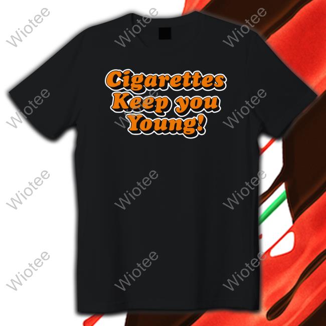 Shirts That Go Hard Cigarettes Keep You Young Tee Shirts That Go Hard Cigarettes Keep You Young Tee