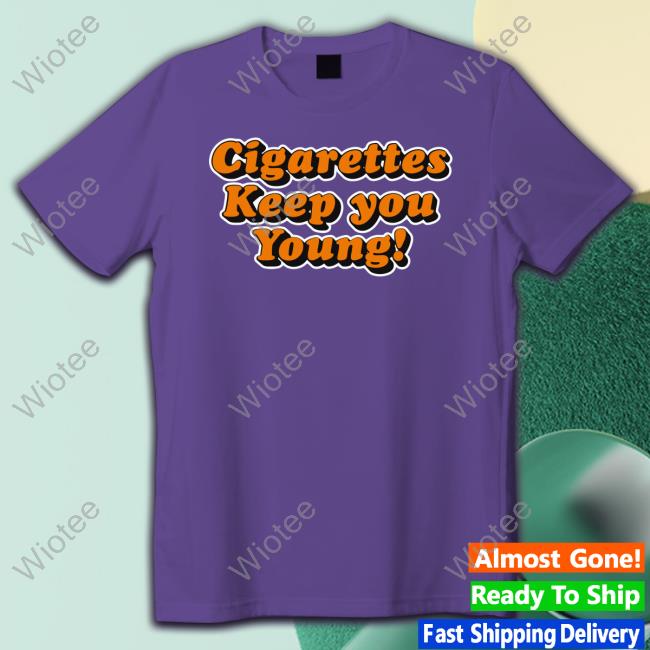 Shirts That Go Hard Cigarettes Keep You Young Tee Shirts That Go Hard Cigarettes Keep You Young Tee