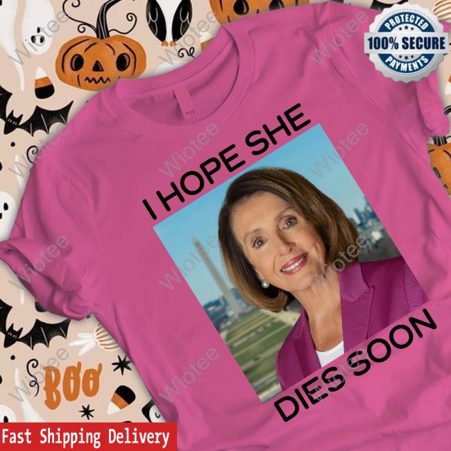 Nancy Pelosi I Hope She Dies Soon Tee Shirt Nancy Pelosi I Hope She Dies Soon Tee Shirt