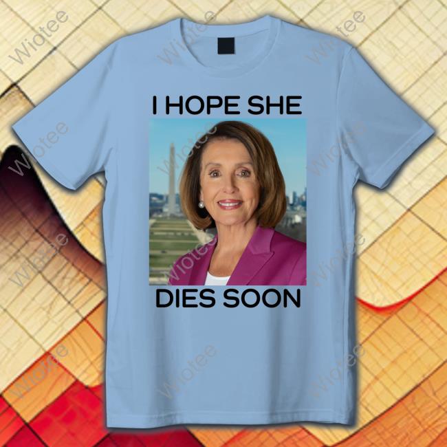 Nancy Pelosi I Hope She Dies Soon Tee Shirt Nancy Pelosi I Hope She Dies Soon Tee Shirt