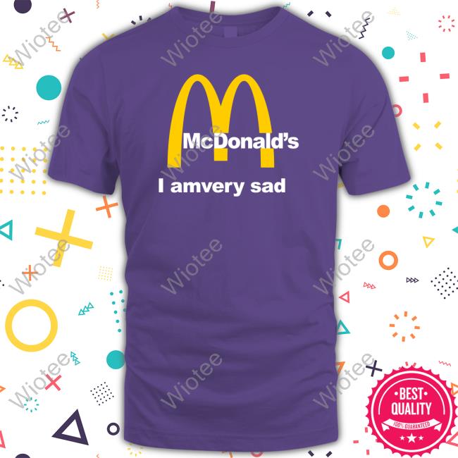 Shirts That Go Hard Mcdonald's I Am Very Sad Shirt Shirtsthtgohard Shirts That Go Hard Mcdonald's I Am Very Sad Shirt Shirtsthtgohard