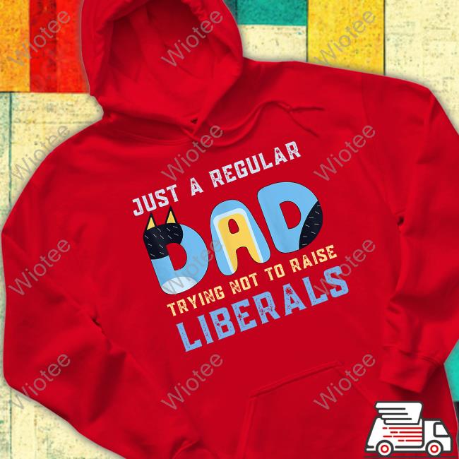 Just A Regular Dad Trying Not To Raise Liberals T Shirt Just A Regular Dad Trying Not To Raise Liberals T Shirt