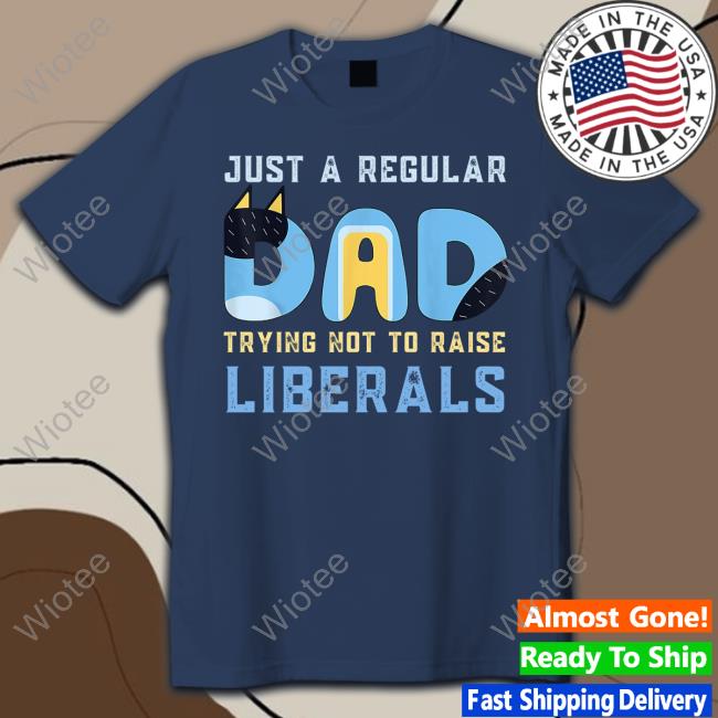 Just A Regular Dad Trying Not To Raise Liberals T Shirt Just A Regular Dad Trying Not To Raise Liberals T Shirt