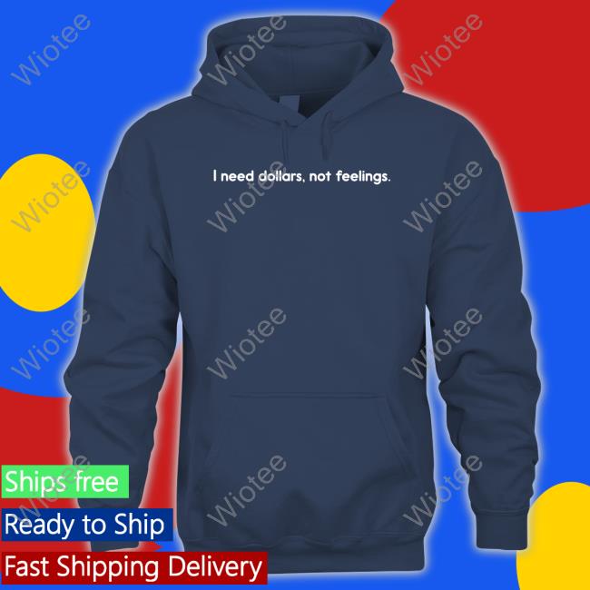 I Need Dollars Not Feelings T Shirts I Need Dollars Not Feelings T Shirts
