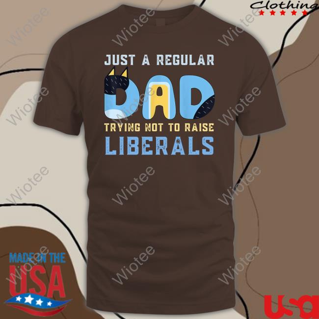 Just A Regular Dad Trying Not To Raise Liberals T Shirt Just A Regular Dad Trying Not To Raise Liberals T Shirt