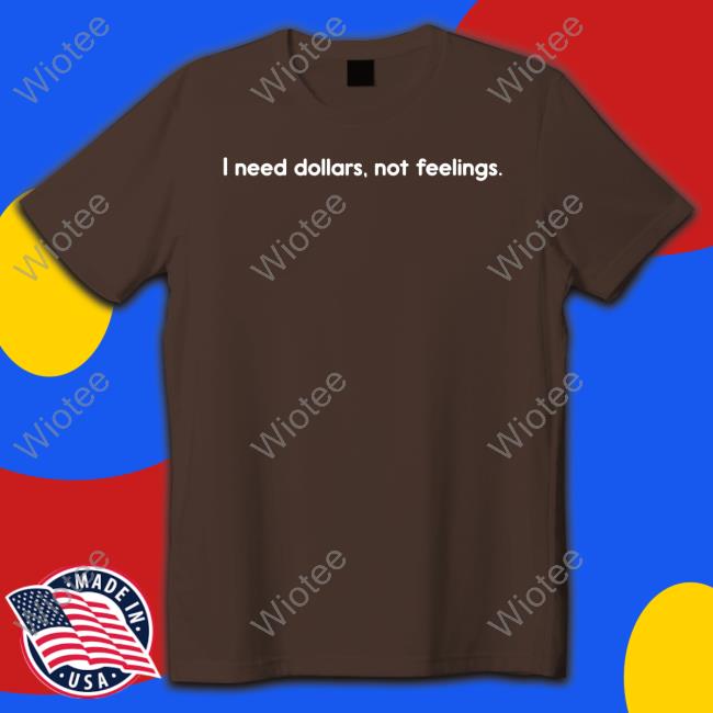 I Need Dollars Not Feelings T Shirts I Need Dollars Not Feelings T Shirts