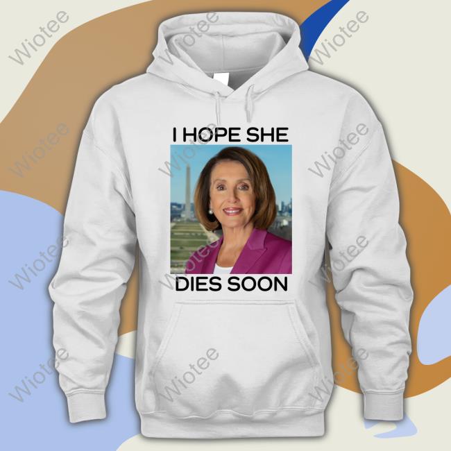 Nancy Pelosi I Hope She Dies Soon Tee Shirt Nancy Pelosi I Hope She Dies Soon Tee Shirt