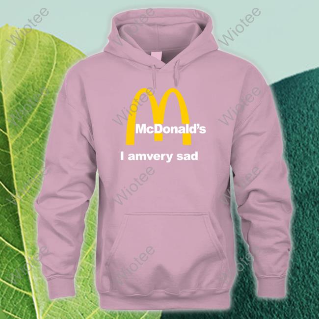 Shirts That Go Hard Mcdonald's I Am Very Sad Shirt Shirtsthtgohard Shirts That Go Hard Mcdonald's I Am Very Sad Shirt Shirtsthtgohard