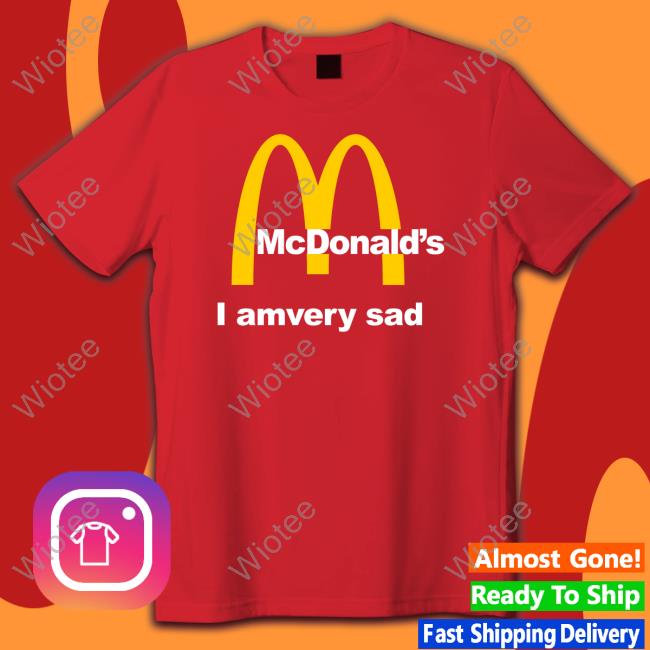 Shirts That Go Hard Mcdonald's I Am Very Sad Shirt Shirtsthtgohard Shirts That Go Hard Mcdonald's I Am Very Sad Shirt Shirtsthtgohard