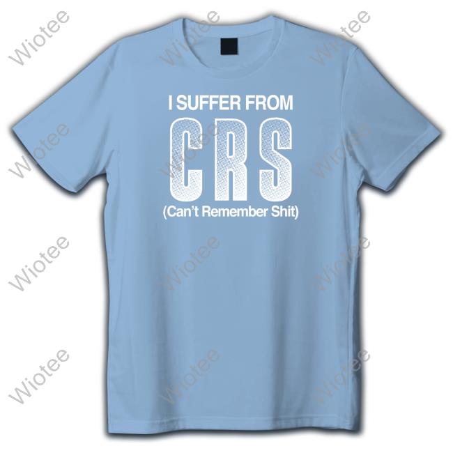 I Suffer From Crs Can't Remember Shit Tee I Suffer From Crs Can't Remember Shit Tee